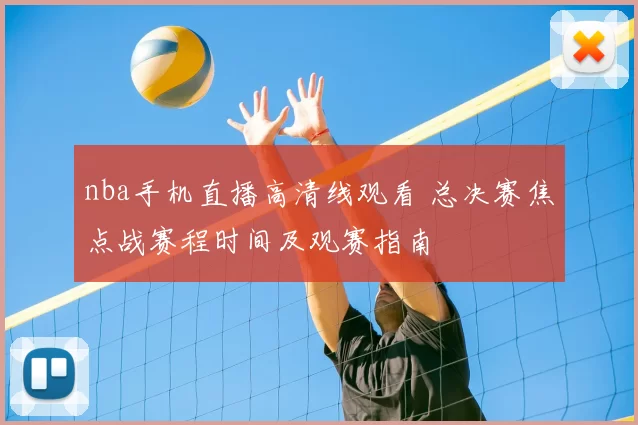 nba手机直播高清线观看 总决赛焦点战赛程时间及观赛指南