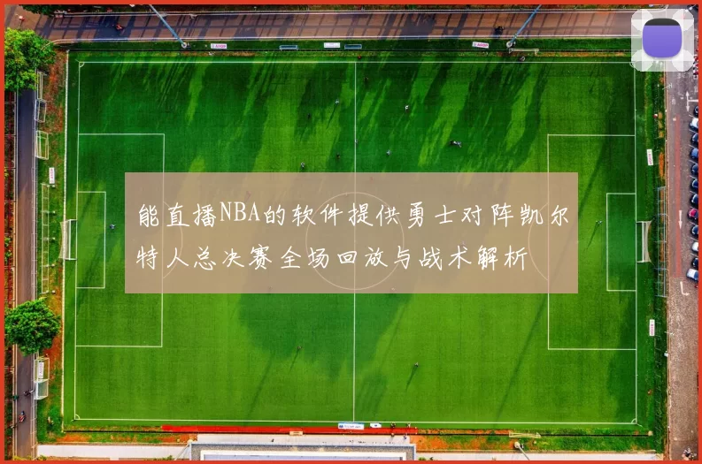 能直播NBA的软件提供勇士对阵凯尔特人总决赛全场回放与战术解析
