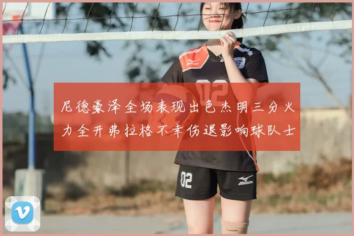 尼德豪泽全场表现出色杰明三分火力全开弗拉格不幸伤退影响球队士气