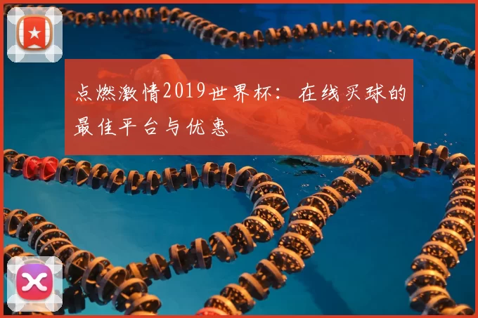 点燃激情2019世界杯：在线买球的最佳平台与优惠