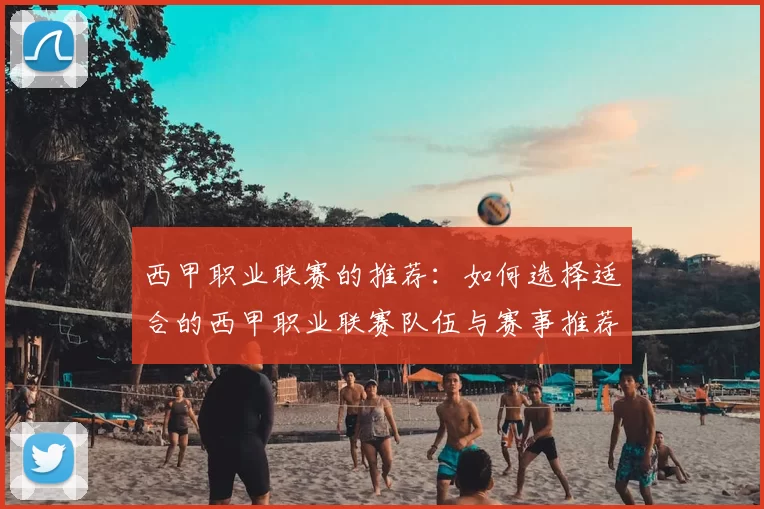 西甲职业联赛的推荐：如何选择适合的西甲职业联赛队伍与赛事推荐