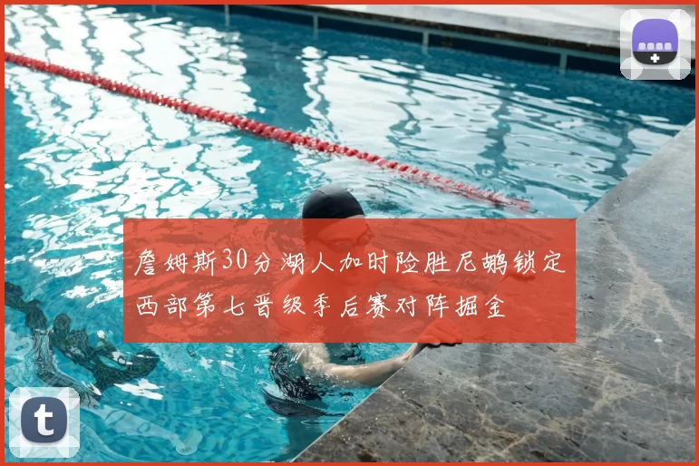 詹姆斯30分湖人加时险胜尼鹕锁定西部第七晋级季后赛对阵掘金