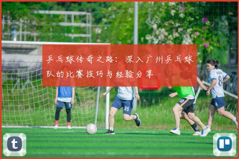 乒乓球传奇之路：深入广州乒乓球队的比赛技巧与经验分享