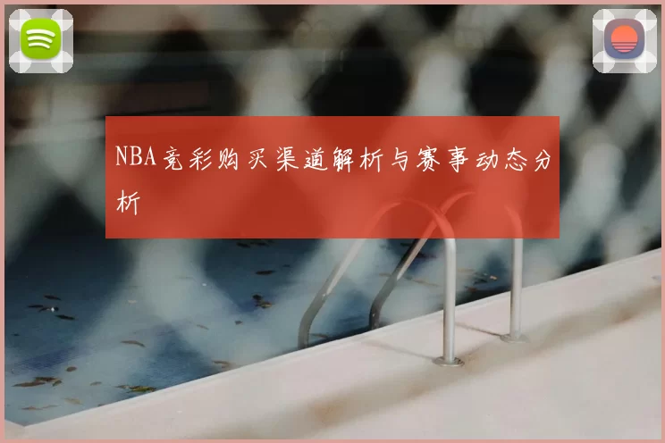 NBA竞彩购买渠道解析与赛事动态分析