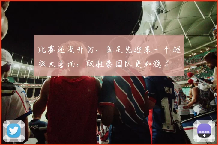 比赛还没开打，国足先迎来一个超级大喜讯，取胜泰国队更加稳了