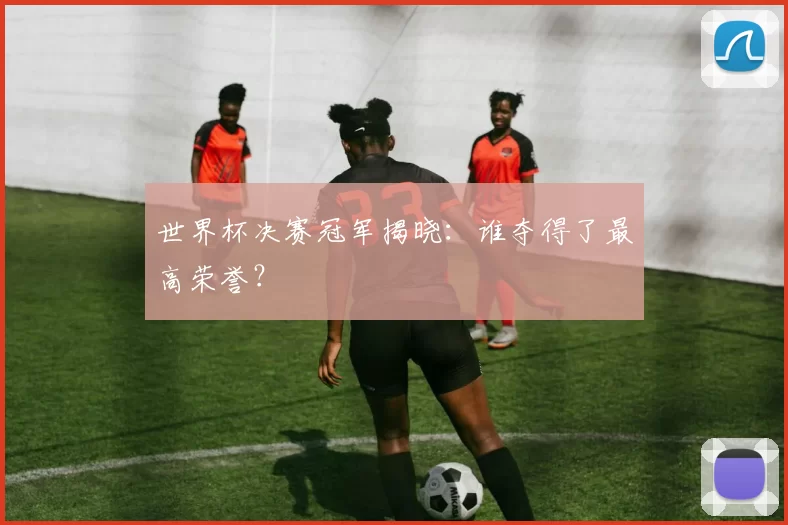 世界杯决赛冠军揭晓：谁夺得了最高荣誉？