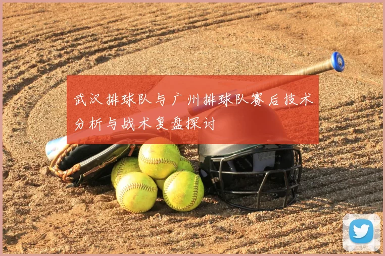 武汉排球队与广州排球队赛后技术分析与战术复盘探讨