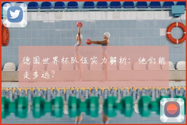德国世界杯队伍实力解析：他们能走多远？