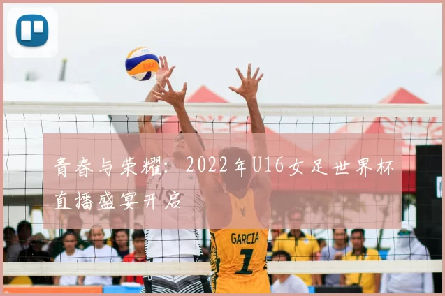 青春与荣耀：2022年U16女足世界杯直播盛宴开启