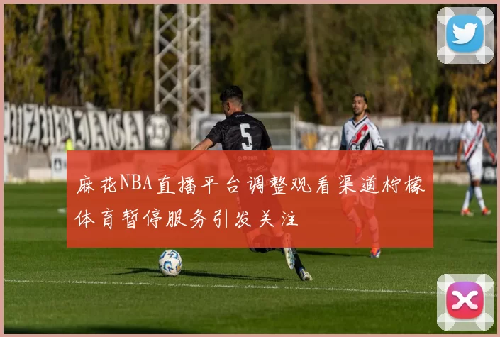 麻花NBA直播平台调整观看渠道柠檬体育暂停服务引发关注