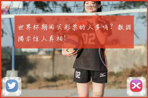 世界杯期间买彩票的人多吗？数据揭示惊人真相！