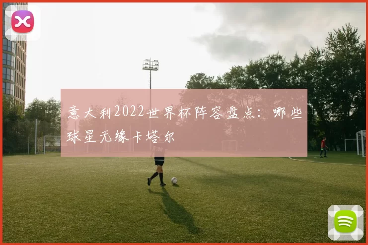 意大利2022世界杯阵容盘点:哪些球星无缘卡塔尔