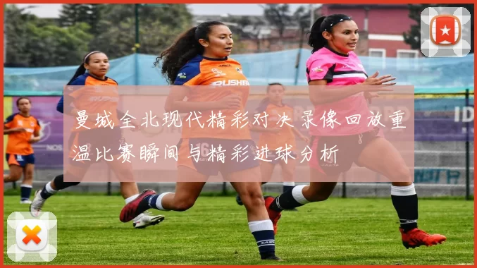 曼城全北现代精彩对决录像回放重温比赛瞬间与精彩进球分析