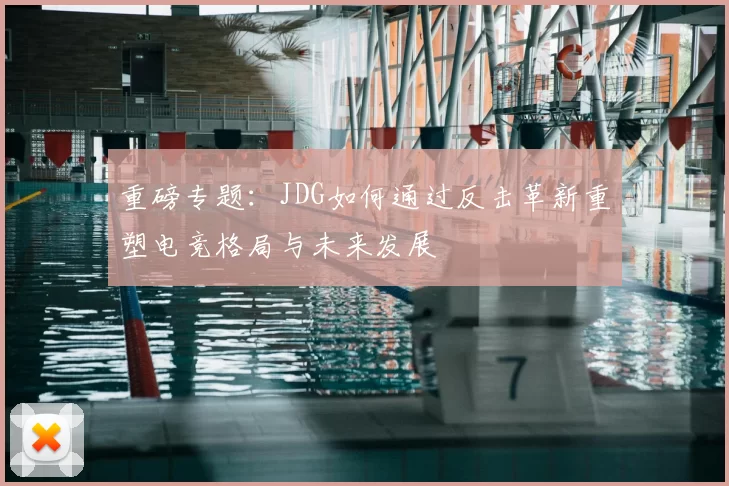 重磅专题：JDG如何通过反击革新重塑电竞格局与未来发展