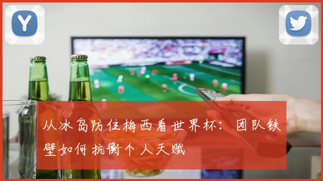 从冰岛防住梅西看世界杯:团队铁壁如何抗衡个人天赋