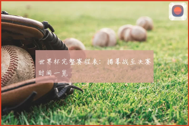 世界杯完整赛程表:揭幕战至决赛时间一览