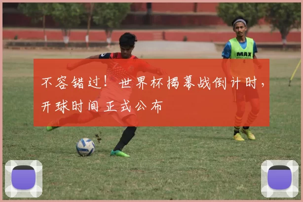 不容错过!世界杯揭幕战倒计时,开球时间正式公布