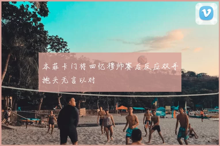 本菲卡门将回忆穆帅赛后反应双手抱头无言以对