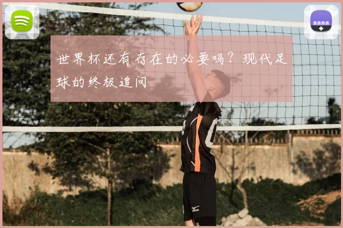 世界杯还有存在的必要吗？现代足球的终极追问