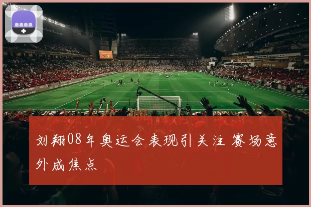 刘翔08年奥运会表现引关注 赛场意外成焦点