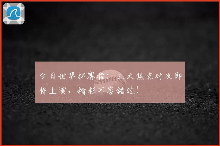 今日世界杯赛程：三大焦点对决即将上演，精彩不容错过！
