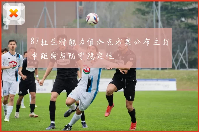 87杜兰特能力值加点方案公布主打中距离与防守稳定性