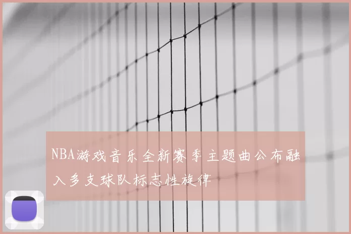 NBA游戏音乐全新赛季主题曲公布融入多支球队标志性旋律