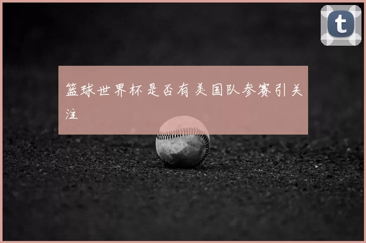 篮球世界杯是否有美国队参赛引关注