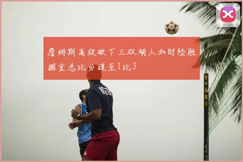 詹姆斯高效砍下三双湖人加时险胜掘金总比分追至1比3