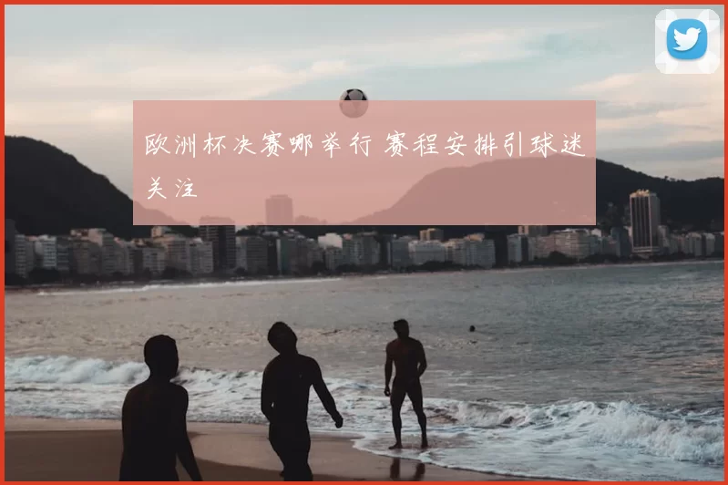 欧洲杯决赛哪举行 赛程安排引球迷关注
