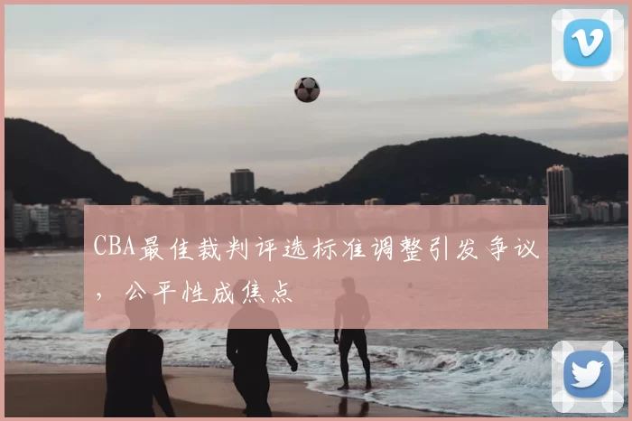 CBA最佳裁判评选标准调整引发争议，公平性成焦点