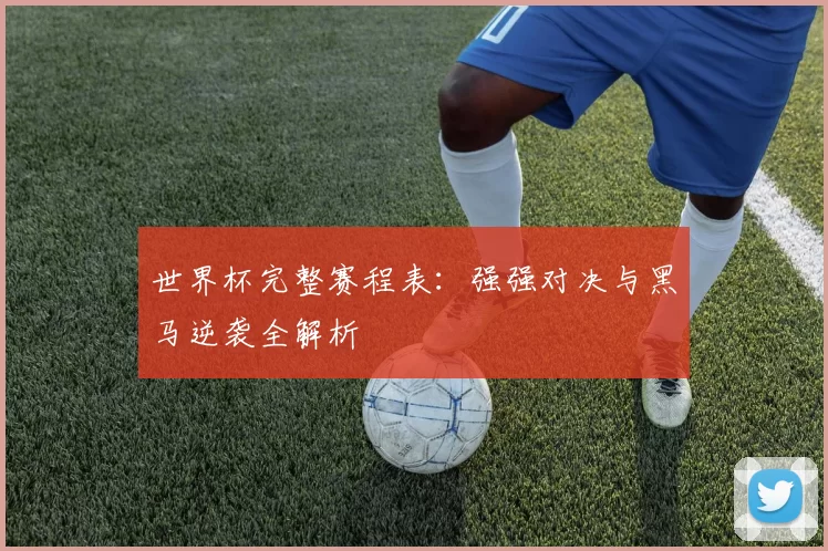 世界杯完整赛程表:强强对决与黑马逆袭全解析