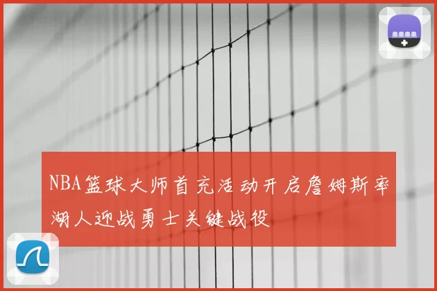 NBA篮球大师首充活动开启詹姆斯率湖人迎战勇士关键战役