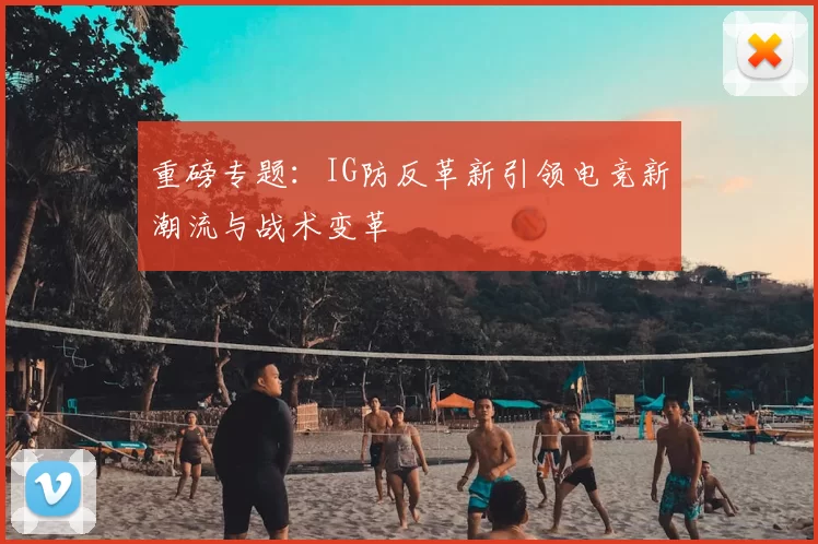 重磅专题：IG防反革新引领电竞新潮流与战术变革