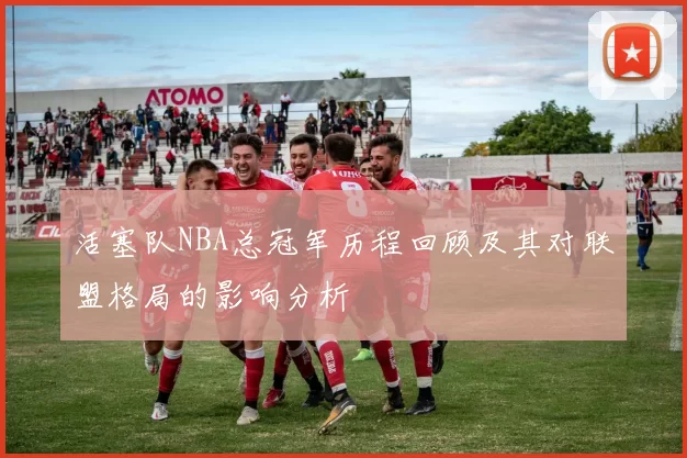 活塞队NBA总冠军历程回顾及其对联盟格局的影响分析