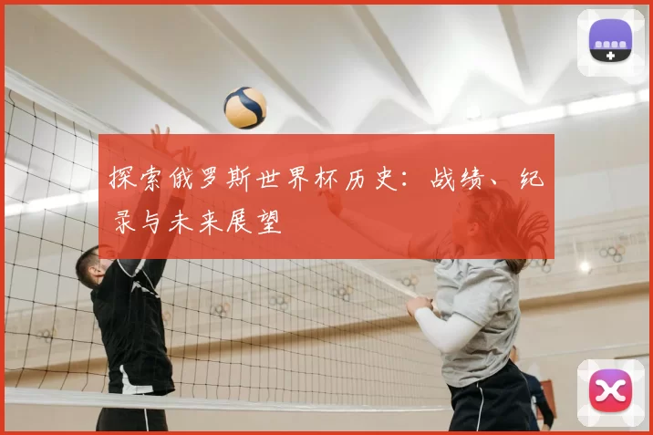 探索俄罗斯世界杯历史：战绩、纪录与未来展望