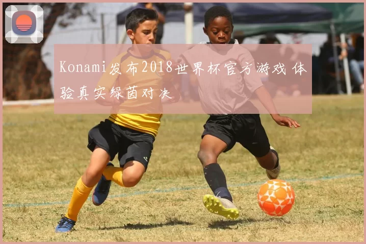 Konami发布2018世界杯官方游戏 体验真实绿茵对决