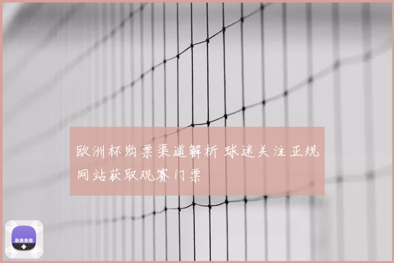 欧洲杯购票渠道解析 球迷关注正规网站获取观赛门票