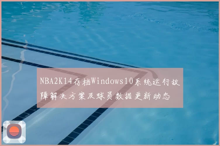 NBA2K14存档Windows10系统运行故障解决方案及球员数据更新动态
