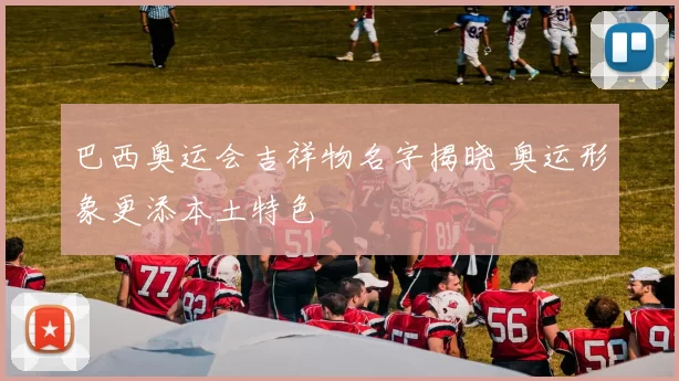 巴西奥运会吉祥物名字揭晓 奥运形象更添本土特色