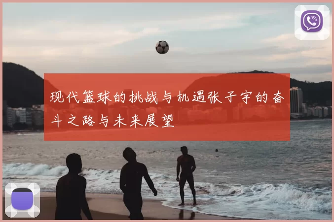 现代篮球的挑战与机遇张子宇的奋斗之路与未来展望