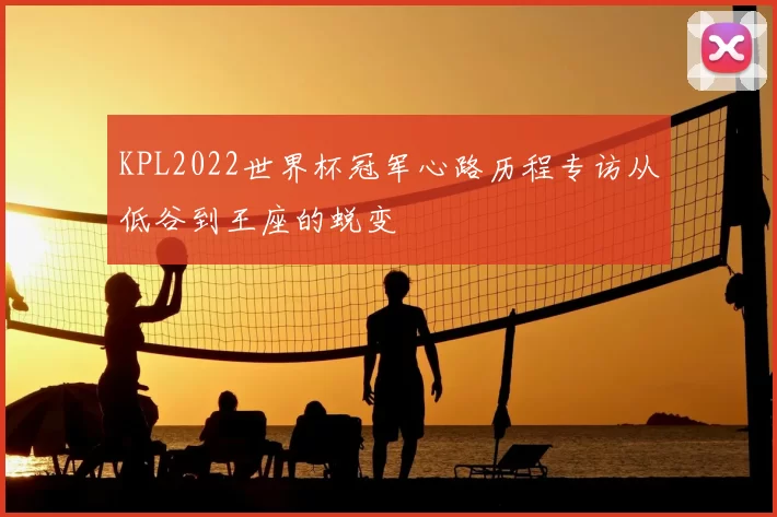 KPL2022世界杯冠军心路历程专访从低谷到王座的蜕变