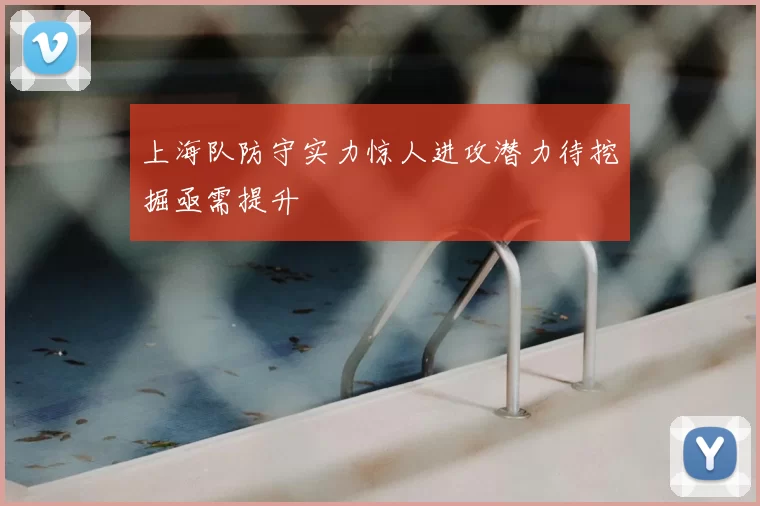 上海队防守实力惊人进攻潜力待挖掘亟需提升