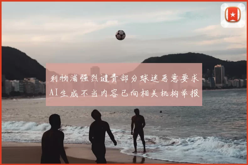 利物浦强烈谴责部分球迷恶意要求AI生成不当内容已向相关机构举报