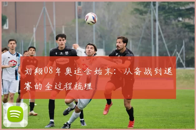 刘翔08年奥运会始末：从备战到退赛的全过程梳理