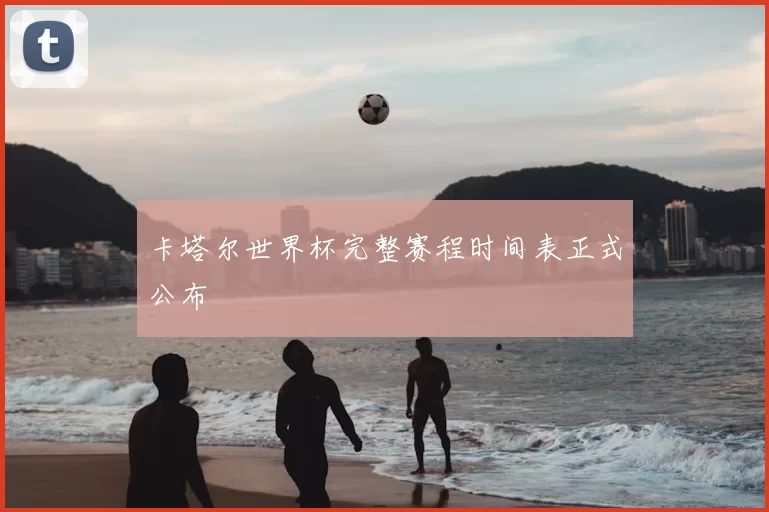 卡塔尔世界杯完整赛程时间表正式公布