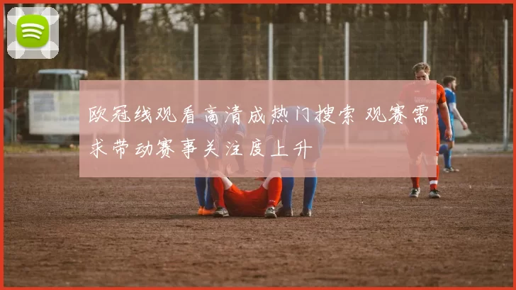 欧冠线观看高清成热门搜索 观赛需求带动赛事关注度上升