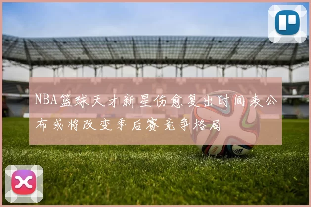 NBA篮球天才新星伤愈复出时间表公布或将改变季后赛竞争格局