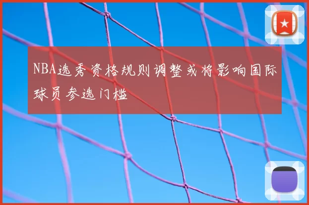 NBA选秀资格规则调整或将影响国际球员参选门槛