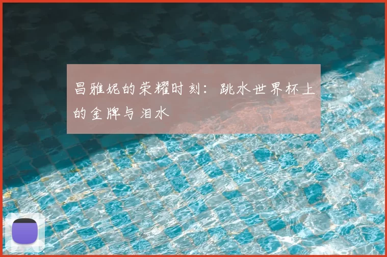 昌雅妮的荣耀时刻:跳水世界杯上的金牌与泪水